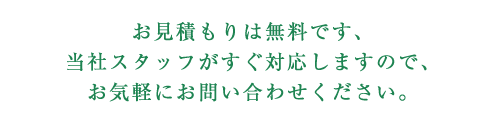 お見積もりは無料です。当社スタッフがすぐ対応しますので、お気軽にお問い合わせ下さい